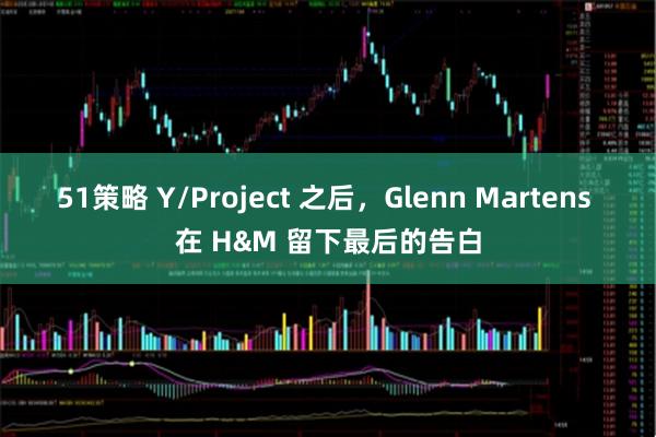 51策略 Y/Project 之后，Glenn Martens 在 H&M 留下最后的告白
