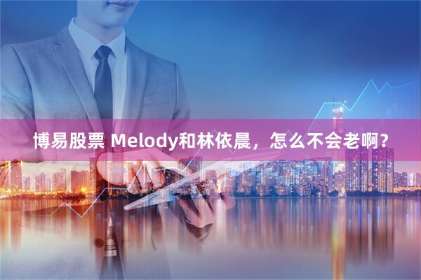 博易股票 Melody和林依晨，怎么不会老啊？