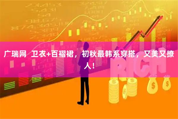 广瑞网  卫衣+百褶裙，初秋最韩系穿搭，又美又撩人！