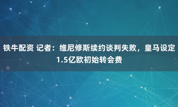 铁牛配资 记者：维尼修斯续约谈判失败，皇马设定1.5亿欧初始转会费