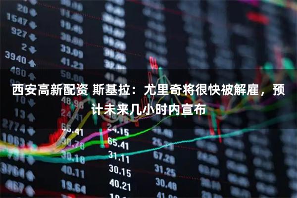 西安高新配资 斯基拉：尤里奇将很快被解雇，预计未来几小时内宣布
