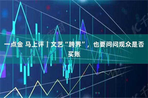 一点金 马上评｜文艺“跨界”，也要问问观众是否买账