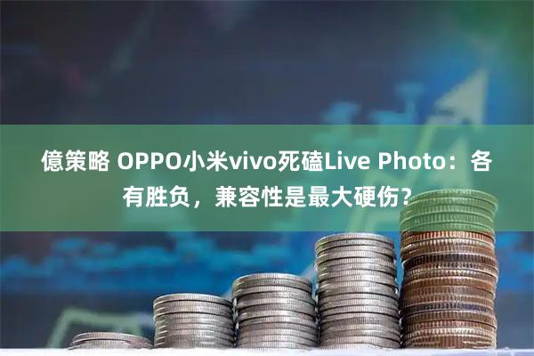 億策略 OPPO小米vivo死磕Live Photo：各有胜负，兼容性是最大硬伤？