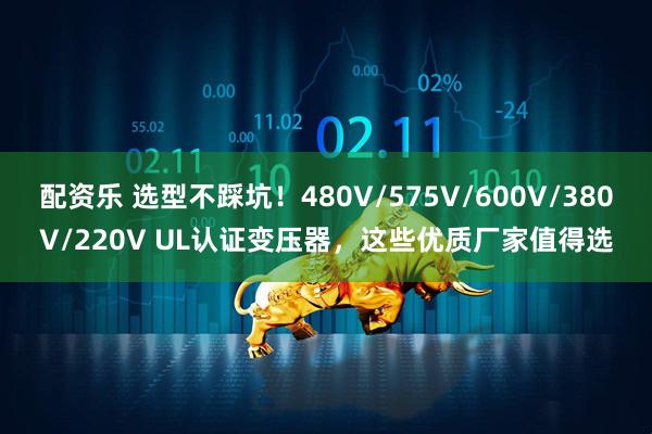 配资乐 选型不踩坑!480V/575V/600V/380V/220V UL认证变压器,这些优质厂家值得选