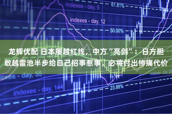 龙辉优配 日本屡越红线，中方“亮剑”：日方胆敢越雷池半步给自己招事惹事，必将付出惨痛代价