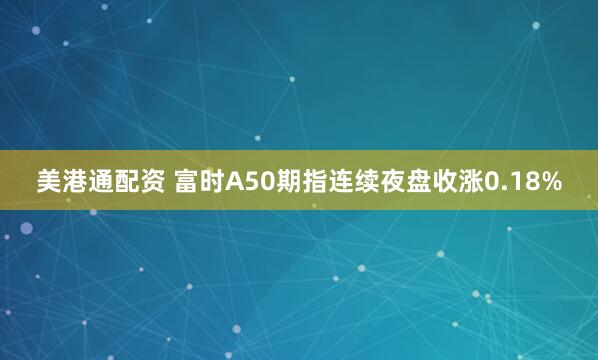 美港通配资 富时A50期指连续夜盘收涨0.18%