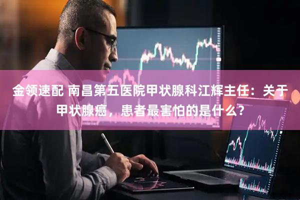 金领速配 南昌第五医院甲状腺科江辉主任：关于甲状腺癌，患者最害怕的是什么？