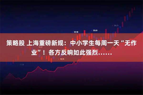 策略股 上海重磅新规：中小学生每周一天“无作业”！各方反响如此强烈……