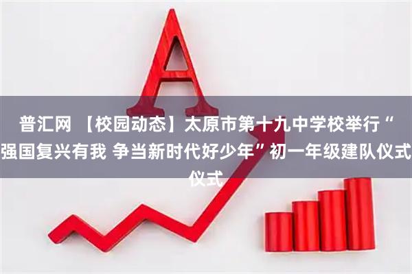 普汇网 【校园动态】太原市第十九中学校举行“强国复兴有我 争当新时代好少年”初一年级建队仪式