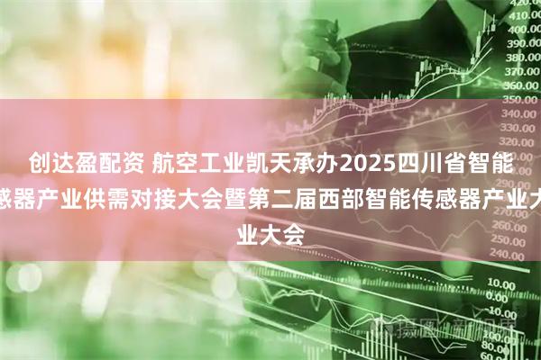创达盈配资 航空工业凯天承办2025四川省智能传感器产业供需对接大会暨第二届西部智能传感器产业大会