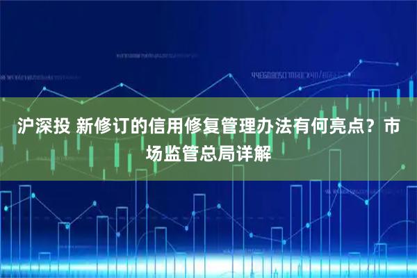 沪深投 新修订的信用修复管理办法有何亮点？市场监管总局详解