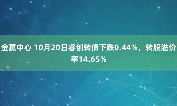金赢中心 10月20日睿创转债下跌0.44%，转股溢价率14.65%