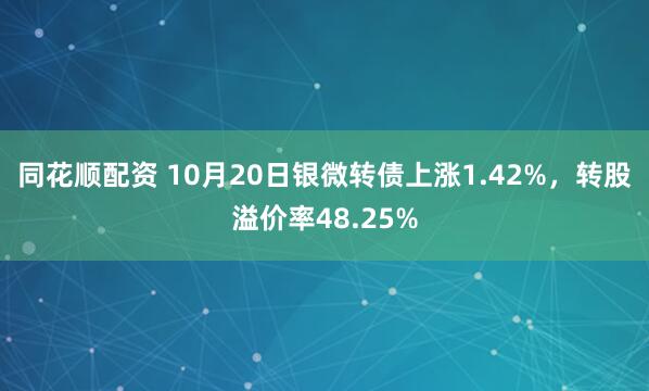 同花顺配资 10月20日银微转债上涨1.42%，转股溢价率48.25%