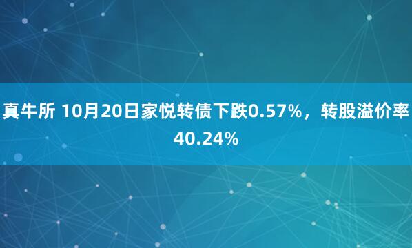 真牛所 10月20日家悦转债下跌0.57%，转股溢价率40.24%