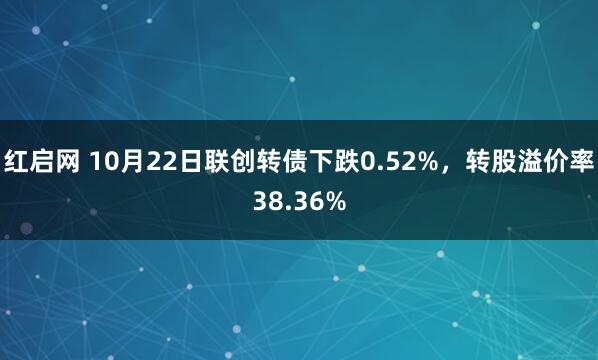 红启网 10月22日联创转债下跌0.52%，转股溢价率38.36%