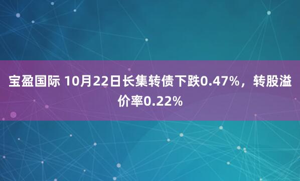 宝盈国际 10月22日长集转债下跌0.47%,转股溢价率0.22%