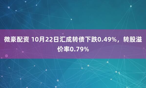 微豪配资 10月22日汇成转债下跌0.49%，转股溢价率0.79%