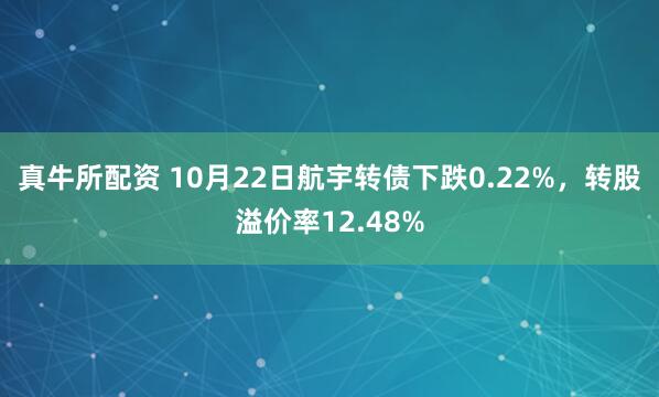真牛所配资 10月22日航宇转债下跌0.22%，转股溢价率12.48%
