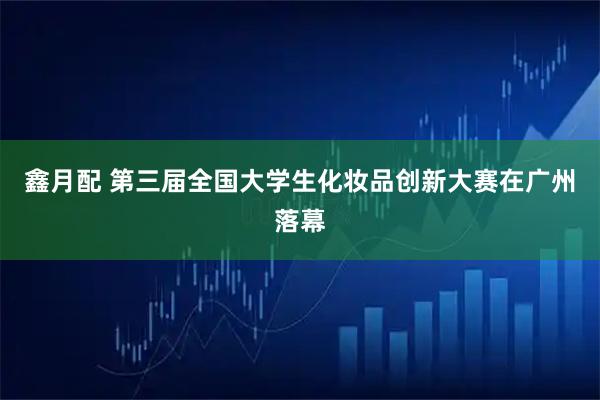 鑫月配 第三届全国大学生化妆品创新大赛在广州落幕