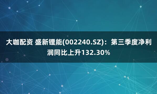 大咖配资 盛新锂能(002240.SZ)：第三季度净利润同比上升132.30%