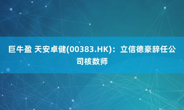 巨牛盈 天安卓健(00383.HK)：立信德豪辞任公司核数师