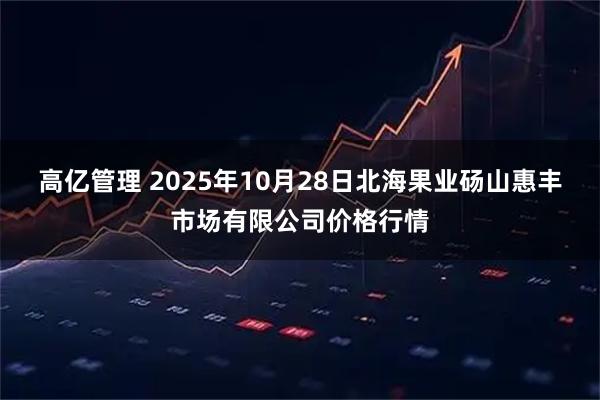 高亿管理 2025年10月28日北海果业砀山惠丰市场有限公司价格行情