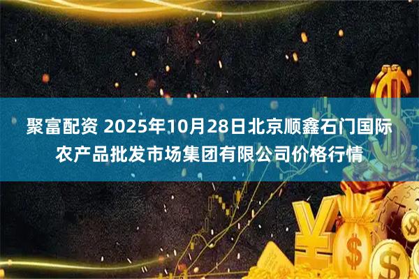 聚富配资 2025年10月28日北京顺鑫石门国际农产品批发市场集团有限公司价格行情