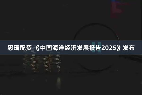 忠琦配资 《中国海洋经济发展报告2025》发布