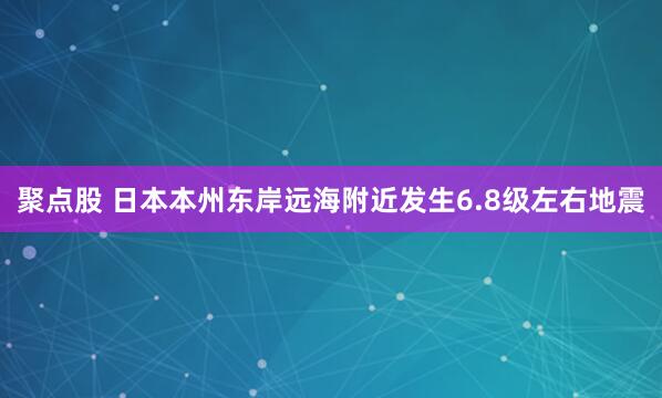 聚点股 日本本州东岸远海附近发生6.8级左右地震