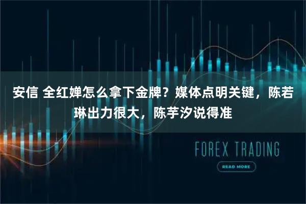 安信 全红婵怎么拿下金牌?媒体点明关键,陈若琳出力很大,陈芋汐说得准