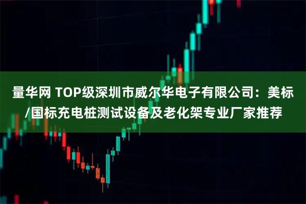 量华网 TOP级深圳市威尔华电子有限公司：美标/国标充电桩测试设备及老化架专业厂家推荐