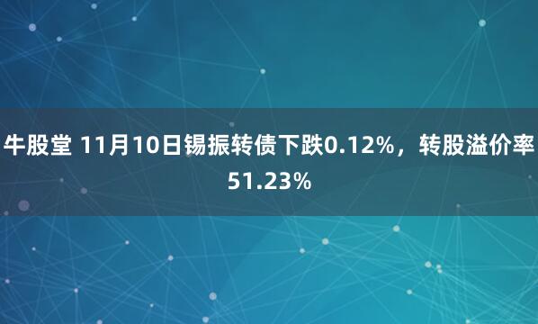 牛股堂 11月10日锡振转债下跌0.12%，转股溢价率51.23%