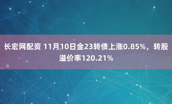 长宏网配资 11月10日金23转债上涨0.85%，转股溢价率120.21%