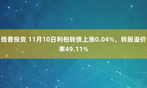 括普投资 11月10日利柏转债上涨0.04%，转股溢价率49.11%
