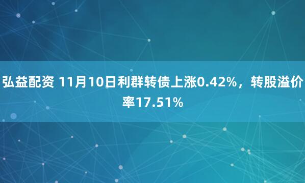 弘益配资 11月10日利群转债上涨0.42%，转股溢价率17.51%