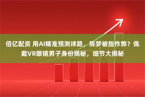 佰亿配资 用AI精准预测球路，陈梦被指作弊？佩戴VR眼镜男子身份揭秘，细节大揭秘