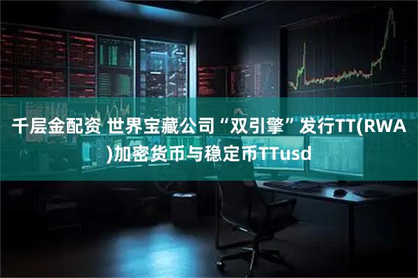 千层金配资 世界宝藏公司“双引擎”发行TT(RWA)加密货币与稳定币TTusd