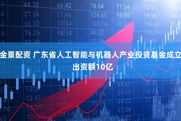 金景配资 广东省人工智能与机器人产业投资基金成立  出资额10亿
