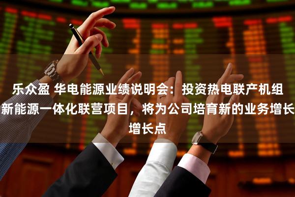 乐众盈 华电能源业绩说明会：投资热电联产机组与新能源一体化联营项目，将为公司培育新的业务增长点