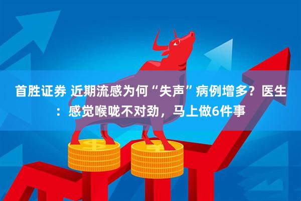 首胜证券 近期流感为何“失声”病例增多？医生：感觉喉咙不对劲，马上做6件事