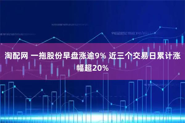 淘配网 一拖股份早盘涨逾9% 近三个交易日累计涨幅超20%