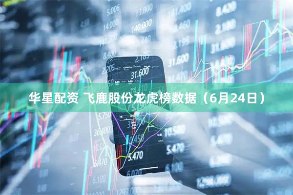 华星配资 飞鹿股份龙虎榜数据（6月24日）
